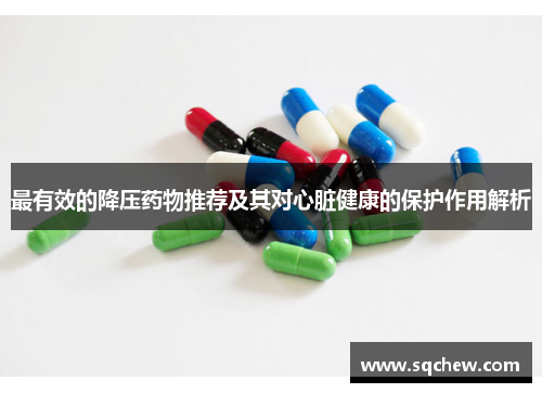 最有效的降压药物推荐及其对心脏健康的保护作用解析