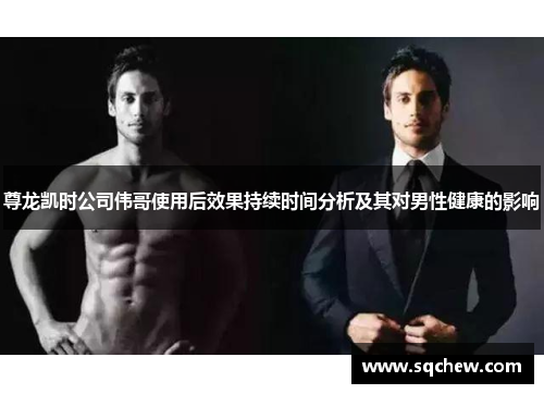 尊龙凯时公司伟哥使用后效果持续时间分析及其对男性健康的影响