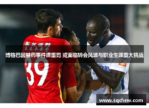 博格巴因禁药事件遭重罚 或面临转会风波与职业生涯重大挑战